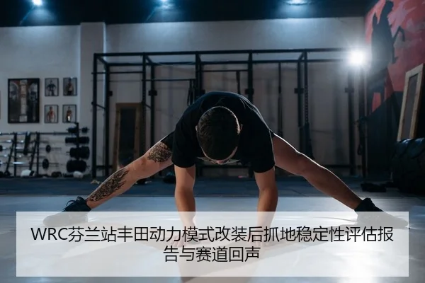 WRC芬兰站丰田动力模式改装后抓地稳定性评估报告与赛道回声
