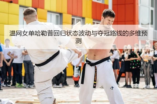 温网女单哈勒普回归状态波动与夺冠路线的多维预测